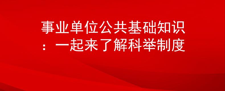 事業(yè)單位公共基礎(chǔ)知識(shí)：一起來(lái)了解科舉制度