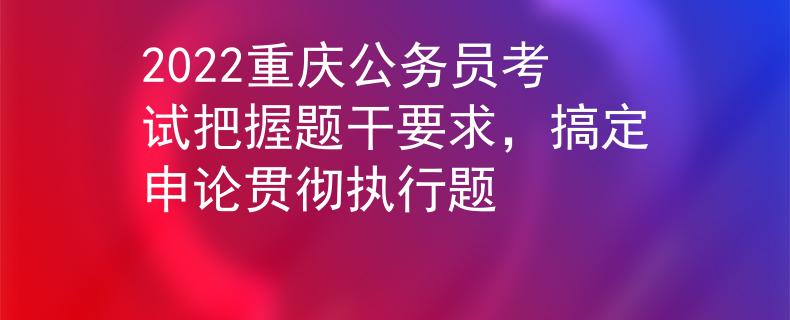2022重慶公務(wù)員考試把握題干要求，搞定申論貫徹執(zhí)行題