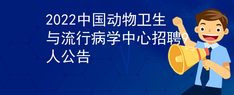2022中國(guó)動(dòng)物衛(wèi)生與流行病學(xué)中心招聘9人公告