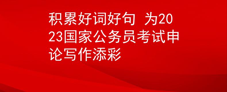 積累好詞好句 為2023國家公務員考試申論寫作添彩