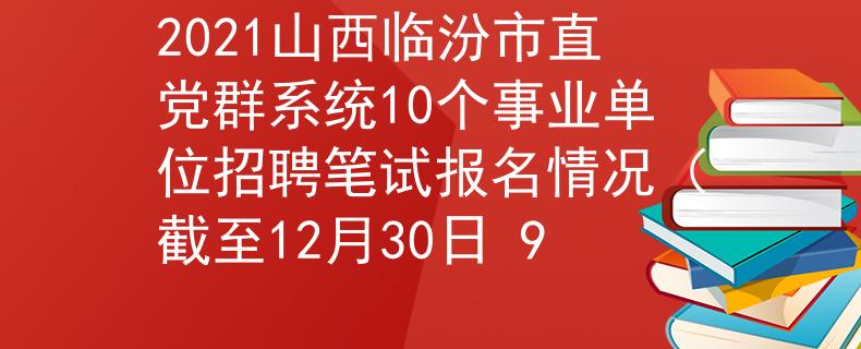 2021山西臨汾市直黨群系統(tǒng)10個事業(yè)單位招聘筆試報名情況（截至12月30日 9