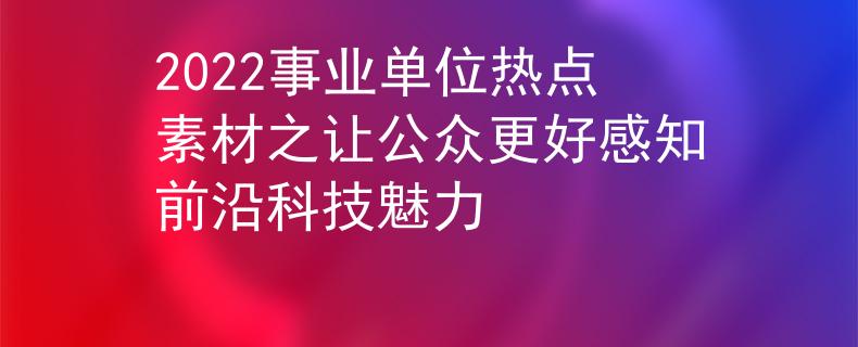 2022事業(yè)單位熱點(diǎn)素材之讓公眾更好感知前沿科技魅力