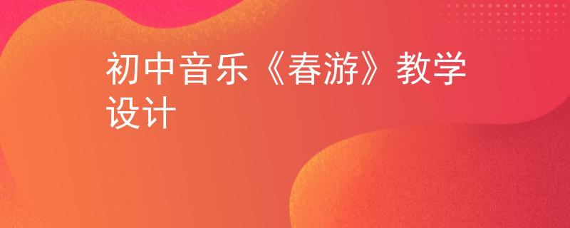 初中音樂《春游》教學(xué)設(shè)計(jì)