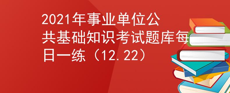 2021年事業(yè)單位公共基礎(chǔ)知識(shí)考試題庫每日一練(12.22)