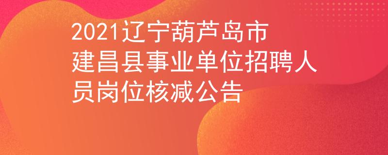 2021遼寧葫蘆島市建昌縣事業(yè)單位招聘人員崗位核減公告