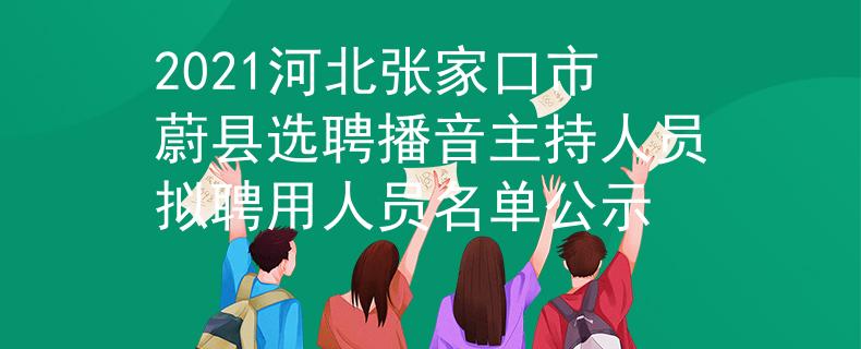 2021河北張家口市蔚縣選聘播音主持人員擬聘用人員名單公示