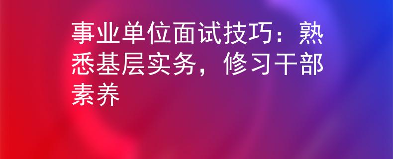 事業(yè)單位面試技巧：熟悉基層實務(wù)，修習(xí)干部素養(yǎng)