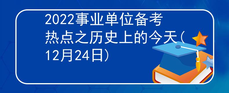 2022事業(yè)單位備考熱點之歷史上的今天(12月24日)