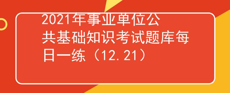 2021年事業(yè)單位公共基礎(chǔ)知識考試題庫每日一練（12.21）