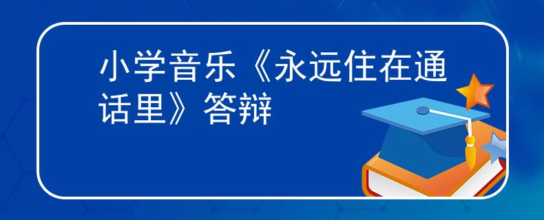 小學(xué)音樂《永遠(yuǎn)住在通話里》答辯