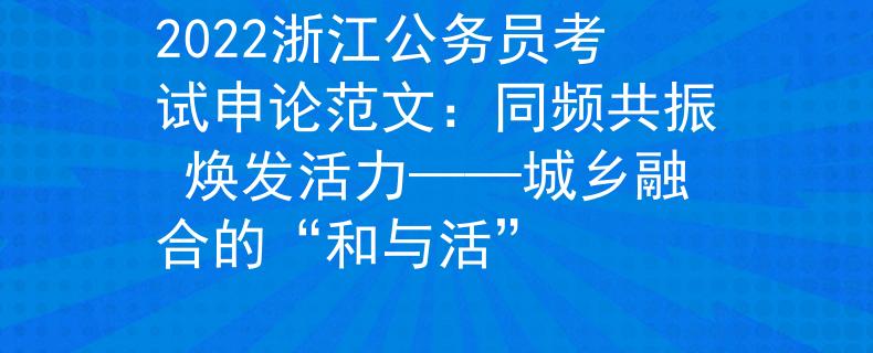 2022浙江公務(wù)員考試申論范文：同頻共振 煥發(fā)活力——城鄉(xiāng)融合的“和與活”