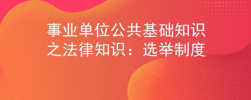 事業(yè)單位公共基礎(chǔ)知識之法律知識：選舉制度