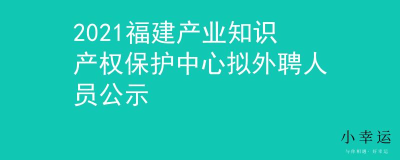 2021福建產(chǎn)業(yè)知識產(chǎn)權(quán)保護(hù)中心擬外聘人員公示