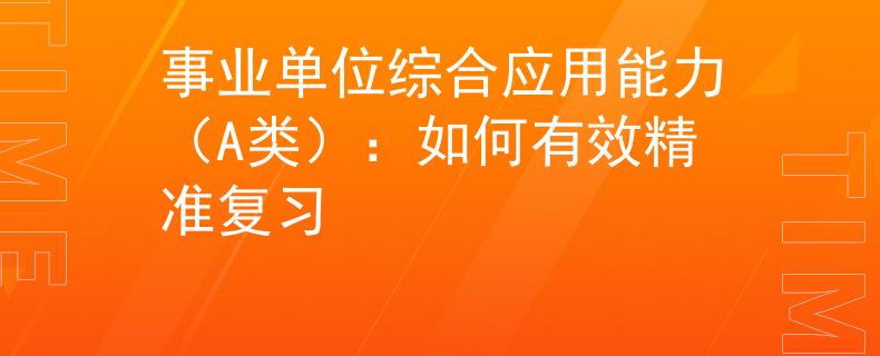 事業(yè)單位綜合應(yīng)用能力(A類):如何有效精準(zhǔn)復(fù)習(xí)