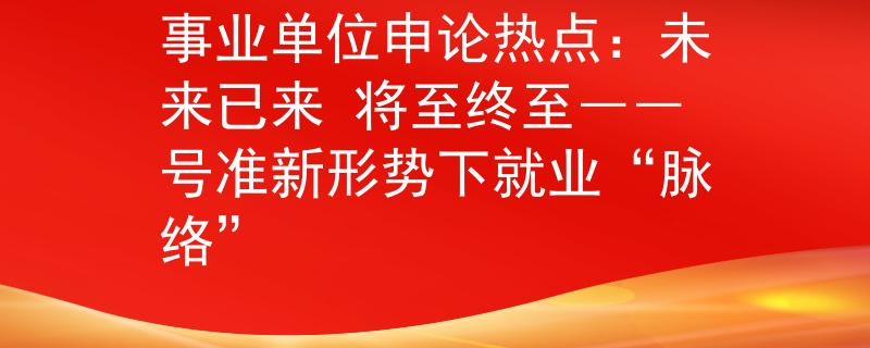 事業(yè)單位申論熱點(diǎn):未來已來 將至終至――號(hào)準(zhǔn)新形勢(shì)下就業(yè)“脈絡(luò)”