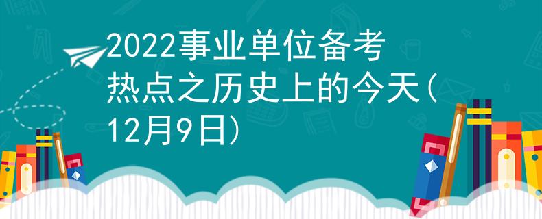 2022事業(yè)單位備考熱點(diǎn)之歷史上的今天(12月9日)