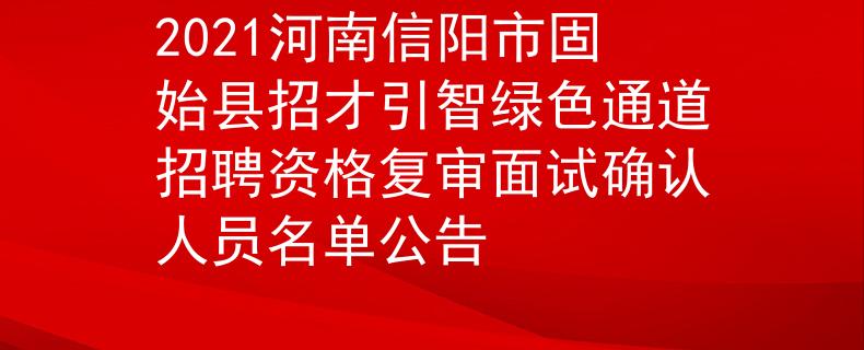 2021河南信陽市固始縣招才引智綠色通道招聘資格復審面試確認人員名單公告