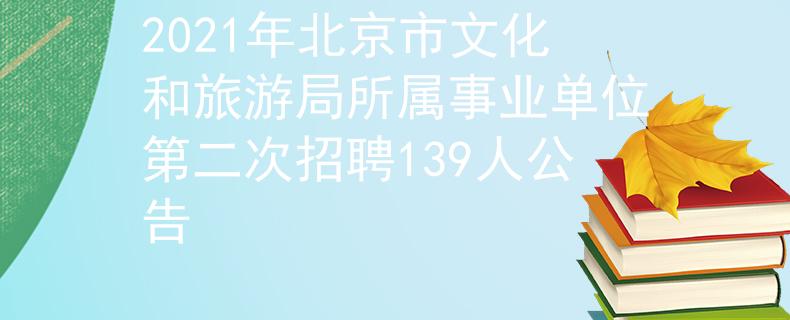 2021年北京市文化和旅游局所屬事業(yè)單位第二次招聘139人公告