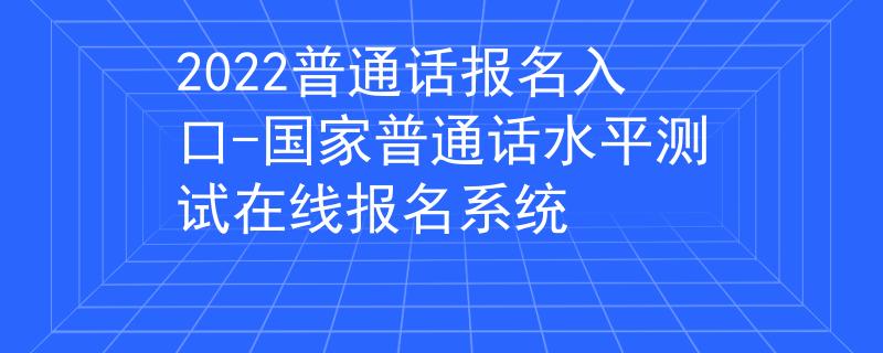 2022普通話報(bào)名入口-國(guó)家普通話水平測(cè)試在線報(bào)名系統(tǒng)