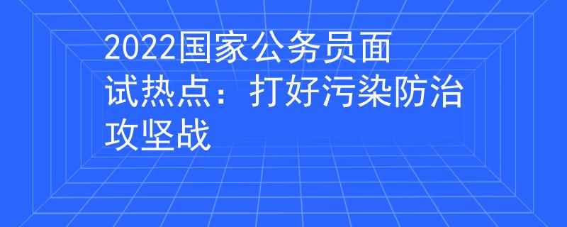 2022國(guó)家公務(wù)員面試熱點(diǎn)：打好污染防治攻堅(jiān)戰(zhàn)