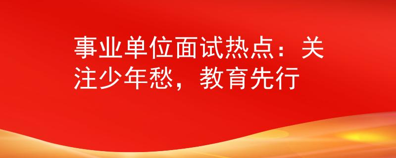 事業(yè)單位面試熱點(diǎn)：關(guān)注少年愁，教育先行