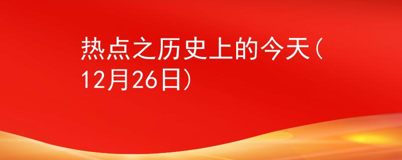 熱點(diǎn)之歷史上的今天(12月26日)