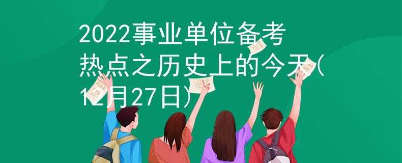2022事業(yè)單位備考熱點(diǎn)之歷史上的今天(12月27日)