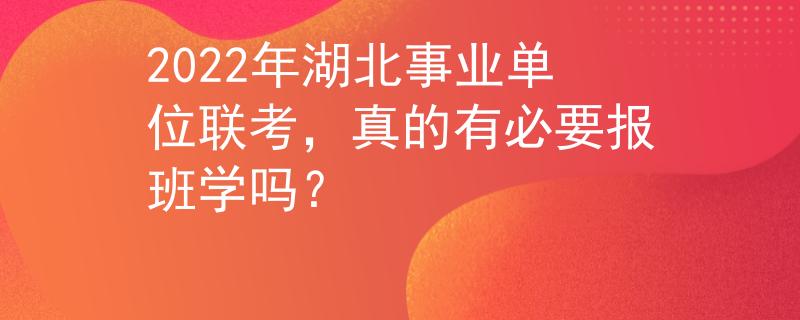 2022年湖北事業(yè)單位聯(lián)考，真的有必要報(bào)班學(xué)嗎？