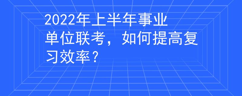 2022年上半年事業(yè)單位聯(lián)考，如何提高復(fù)習(xí)效率？