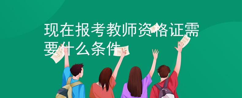 現(xiàn)在報(bào)考教師資格證需要什么條件