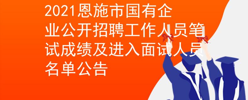2021恩施市國(guó)有企業(yè)公開(kāi)招聘工作人員筆試成績(jī)及進(jìn)入面試人員名單公告