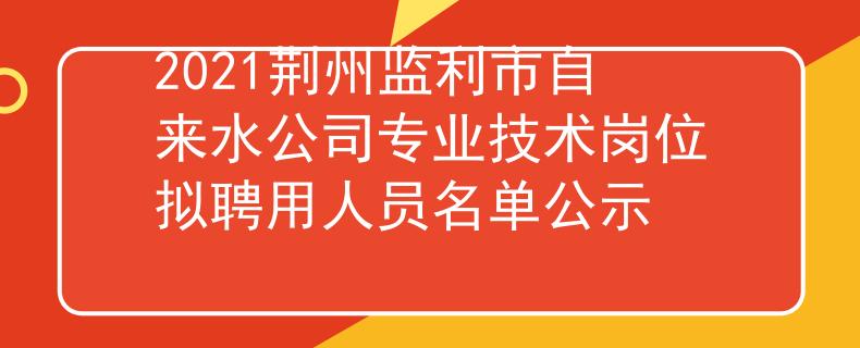 2021荊州監(jiān)利市自來(lái)水公司專業(yè)技術(shù)崗位擬聘用人員名單公示