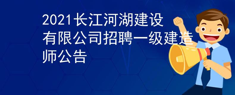 2021長江河湖建設(shè)有限公司招聘一級建造師公告