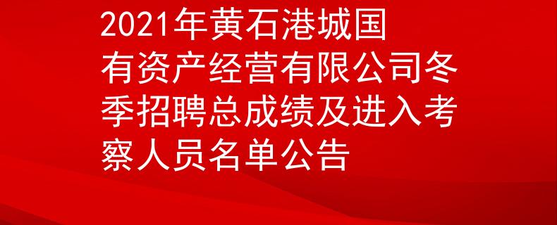 2021年黃石港城國有資產(chǎn)經(jīng)營有限公司冬季招聘總成績及進入考察人員名單公告