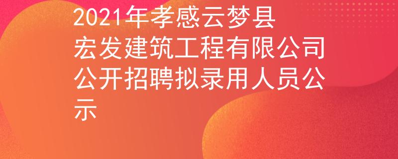 2021年孝感云夢縣宏發(fā)建筑工程有限公司公開招聘擬錄用人員公示