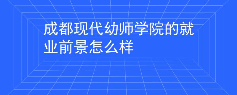 成都現(xiàn)代幼師學(xué)院的就業(yè)前景怎么樣