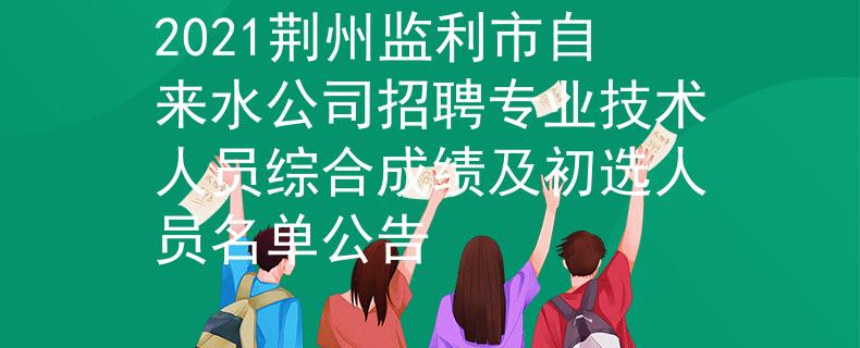 2021荊州監(jiān)利市自來水公司招聘專業(yè)技術(shù)人員綜合成績及初選人員名單公告