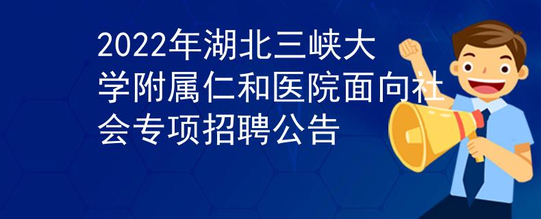 2022年湖北三峽大學(xué)附屬仁和醫(yī)院面向社會專項(xiàng)招聘公告