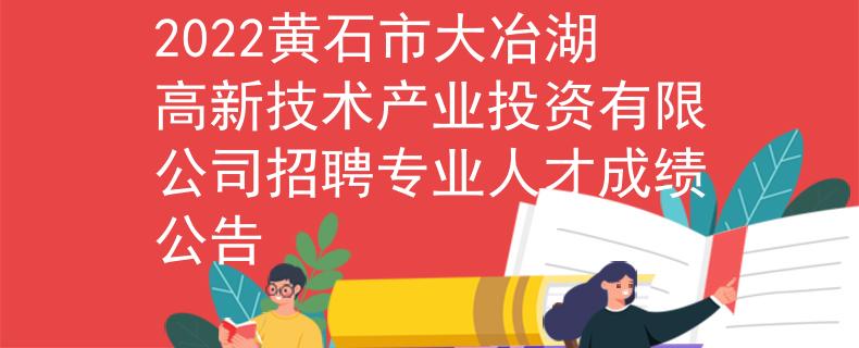 2022黃石市大冶湖高新技術(shù)產(chǎn)業(yè)投資有限公司招聘專業(yè)人才成績公告