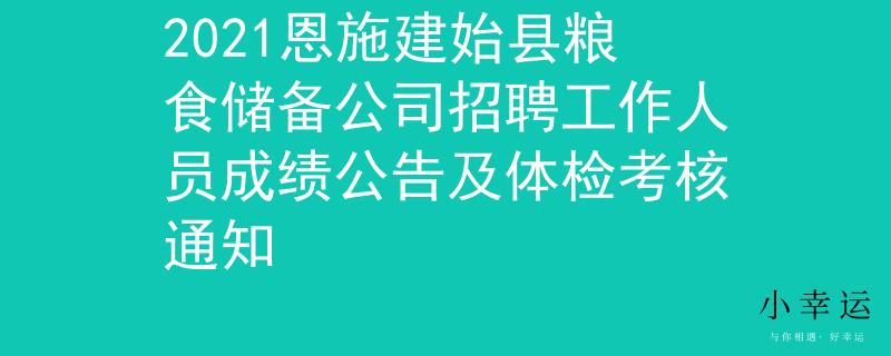 2021恩施建始縣糧食儲備公司招聘工作人員成績公告及體檢考核通知
