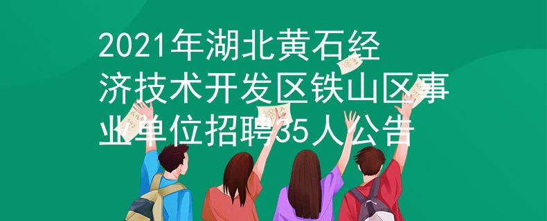 2021年湖北黃石經濟技術開發(fā)區(qū)鐵山區(qū)事業(yè)單位招聘35人公告