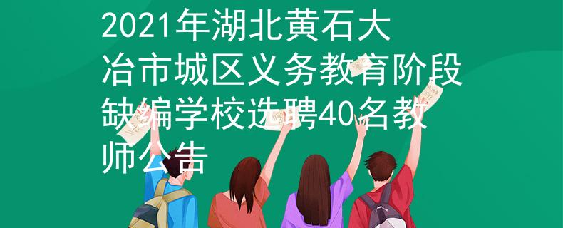2021年湖北黃石大冶市城區(qū)義務教育階段缺編學校選聘40名教師公告