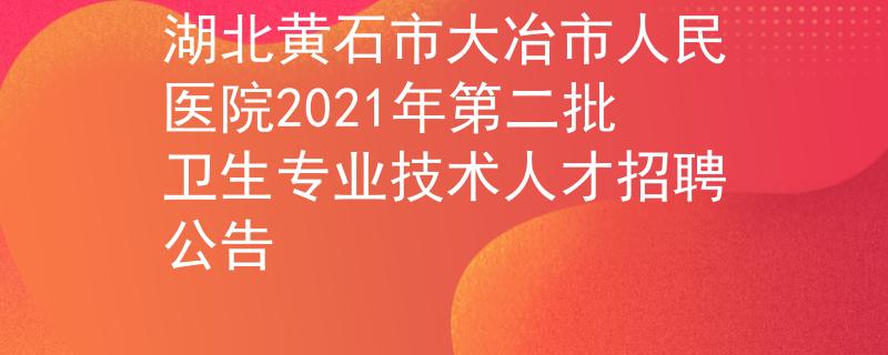 湖北黃石市大冶市人民醫(yī)院2021年第二批衛(wèi)生專業(yè)技術(shù)人才招聘公告