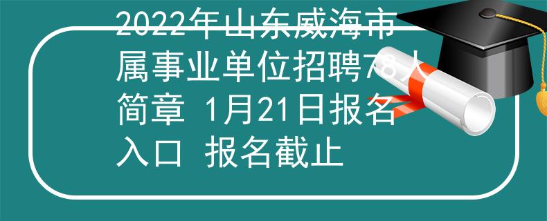 2022年山東威海市屬事業(yè)單位招聘78人簡(jiǎn)章 1月21日?qǐng)?bào)名入口 報(bào)名截止