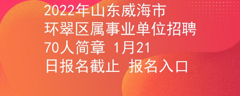 2022年山東威海市環(huán)翠區(qū)屬事業(yè)單位招聘70人簡(jiǎn)章 1月21日?qǐng)?bào)名截止 報(bào)名入口