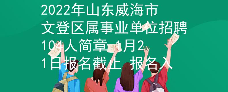 2022年山東威海市文登區(qū)屬事業(yè)單位招聘104人簡(jiǎn)章 1月21日?qǐng)?bào)名截止 報(bào)名入