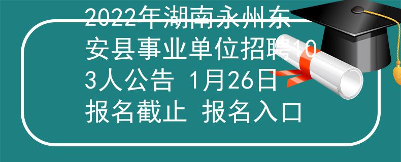 2022年湖南永州東安縣事業(yè)單位招聘103人公告 1月26日?qǐng)?bào)名截止 報(bào)名入口
