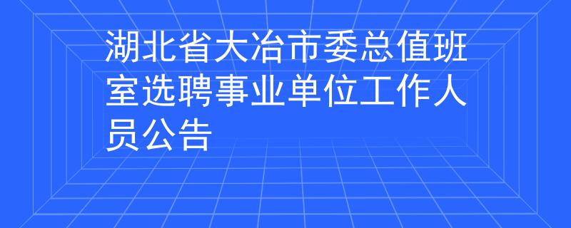 湖北省大冶市委總值班室選聘事業(yè)單位工作人員公告