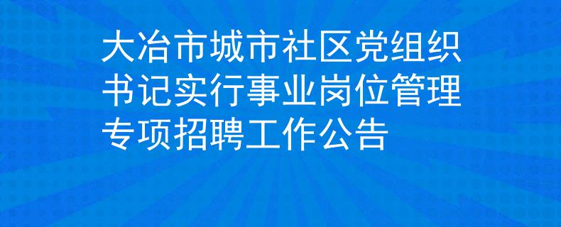 大冶市城市社區(qū)黨組織書(shū)記實(shí)行事業(yè)崗位管理專項(xiàng)招聘工作公告