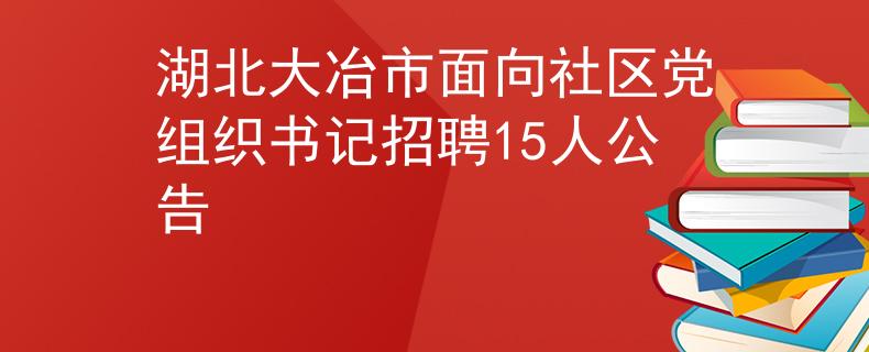 湖北大冶市面向社區(qū)黨組織書記招聘15人公告